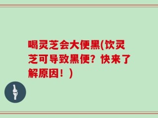 喝灵芝会大便黑(饮灵芝可导致黑便？快来了解原因！)