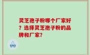 灵芝孢子粉哪个厂家好？选择灵芝孢子粉的品牌和厂家？