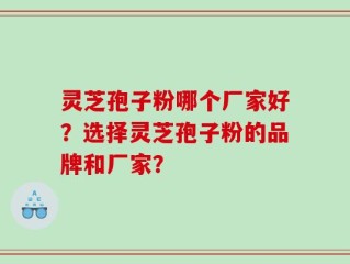 灵芝孢子粉哪个厂家好？选择灵芝孢子粉的品牌和厂家？