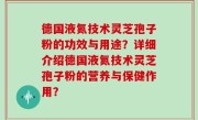 德国液氮技术灵芝孢子粉的功效与用途？详细介绍德国液氮技术灵芝孢子粉的营养与保健作用？