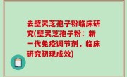 去壁灵芝孢子粉临床研究(壁灵芝孢子粉：新一代免疫调节剂，临床研究初现成效)