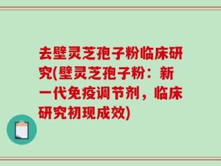 去壁灵芝孢子粉临床研究(壁灵芝孢子粉：新一代免疫调节剂，临床研究初现成效)