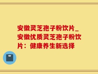 安徽灵芝孢子粉饮片_安徽优质灵芝孢子粉饮片：健康养生新选择