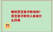 棒的灵芝孢子粉功效？灵芝孢子粉对人体有什么作用