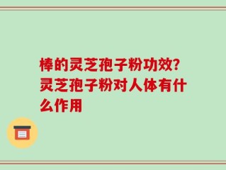 棒的灵芝孢子粉功效？灵芝孢子粉对人体有什么作用