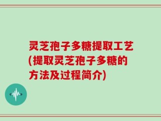 灵芝孢子多糖提取工艺(提取灵芝孢子多糖的方法及过程简介)