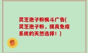 灵芝孢子粉枫斗广告(灵芝孢子粉，提高免疫系统的天然选择！)