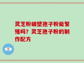 灵芝粉破壁孢子粉能繁殖吗？灵芝孢子粉的制作配方