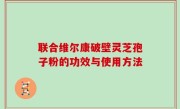 联合维尔康破壁灵芝孢子粉的功效与使用方法