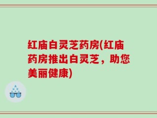 红庙白灵芝药房(红庙药房推出白灵芝，助您美丽健康)