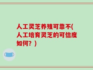人工灵芝养殖可靠不(人工培育灵芝的可信度如何？)