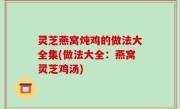 灵芝燕窝炖鸡的做法大全集(做法大全：燕窝灵芝鸡汤)