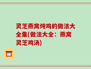 灵芝燕窝炖鸡的做法大全集(做法大全：燕窝灵芝鸡汤)
