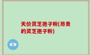 天价灵芝孢子粉(昂贵的灵芝孢子粉)