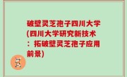 破壁灵芝孢子四川大学(四川大学研究新技术：拓破壁灵芝孢子应用前景)