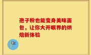 孢子粉也能变身美味面包，让你大开眼界的烘焙新体验