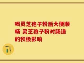 喝灵芝孢子粉后大便顺畅 灵芝孢子粉对肠道的积极影响