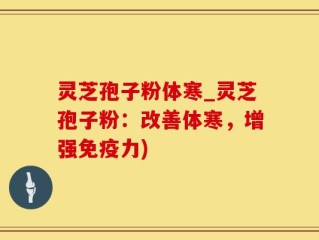 灵芝孢子粉体寒_灵芝孢子粉：改善体寒，增强免疫力)