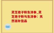 灵芝孢子粉东洋参_灵芝孢子粉与东洋参：天然滋补佳品