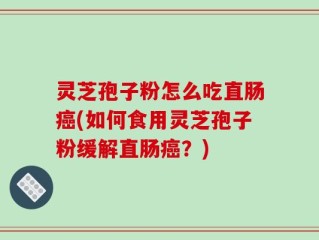 灵芝孢子粉怎么吃直肠癌(如何食用灵芝孢子粉缓解直肠癌？)