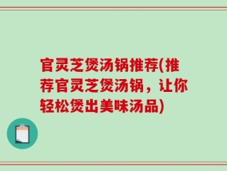 官灵芝煲汤锅推荐(推荐官灵芝煲汤锅，让你轻松煲出美味汤品)