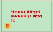 铁皮石斛对比灵芝(铁皮石斛与灵芝：功效对比)
