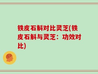 铁皮石斛对比灵芝(铁皮石斛与灵芝：功效对比)