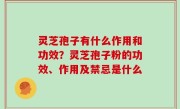 灵芝孢子有什么作用和功效？灵芝孢子粉的功效、作用及禁忌是什么