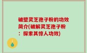 破壁灵芝孢子粉的功效简介(破解灵芝孢子粉：探索其惊人功效)