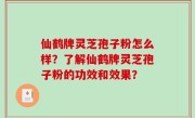 仙鹤牌灵芝孢子粉怎么样？了解仙鹤牌灵芝孢子粉的功效和效果？