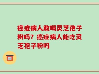 癌症病人敢喝灵芝孢子粉吗？癌症病人能吃灵芝孢子粉吗