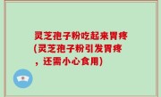灵芝孢子粉吃起来胃疼(灵芝孢子粉引发胃疼，还需小心食用)