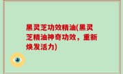 黑灵芝功效精油(黑灵芝精油神奇功效，重新焕发活力)