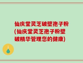 仙庆堂灵芝破壁孢子粉(仙庆堂灵芝孢子粉壁破精华管理您的健康)