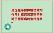 灵芝孢子粉降糖功效与作用？探究灵芝孢子粉对于糖尿病的治疗作用？