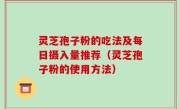 灵芝孢子粉的吃法及每日摄入量推荐（灵芝孢子粉的使用方法）