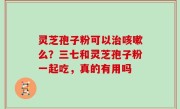 灵芝孢子粉可以治咳嗽么？三七和灵芝孢子粉一起吃，真的有用吗