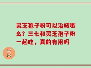 灵芝孢子粉可以治咳嗽么？三七和灵芝孢子粉一起吃，真的有用吗