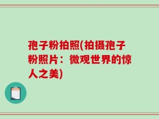 孢子粉拍照(拍摄孢子粉照片：微观世界的惊人之美)
