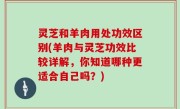 灵芝和羊肉用处功效区别(羊肉与灵芝功效比较详解，你知道哪种更适合自己吗？)