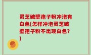灵芝破壁孢子粉冲泡有白色(怎样冲泡灵芝破壁孢子粉不出现白色？)