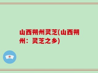 山西朔州灵芝(山西朔州：灵芝之乡)