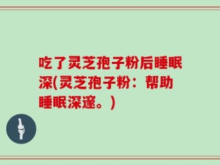 吃了灵芝孢子粉后睡眠深(灵芝孢子粉：帮助睡眠深邃。)