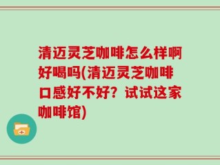清迈灵芝咖啡怎么样啊好喝吗(清迈灵芝咖啡口感好不好？试试这家咖啡馆)