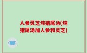 人参灵芝炖猪尾汤(炖猪尾汤加人参和灵芝)