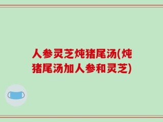 人参灵芝炖猪尾汤(炖猪尾汤加人参和灵芝)