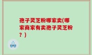 孢子灵芝粉哪家卖(哪家商家有卖孢子灵芝粉？)