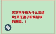 灵芝孢子粉为什么易结块(灵芝孢子粉易结块的原因。)