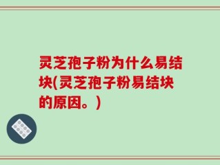 灵芝孢子粉为什么易结块(灵芝孢子粉易结块的原因。)