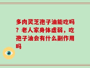 多肉灵芝孢子油能吃吗？老人家身体虚弱，吃孢子油会有什么副作用吗